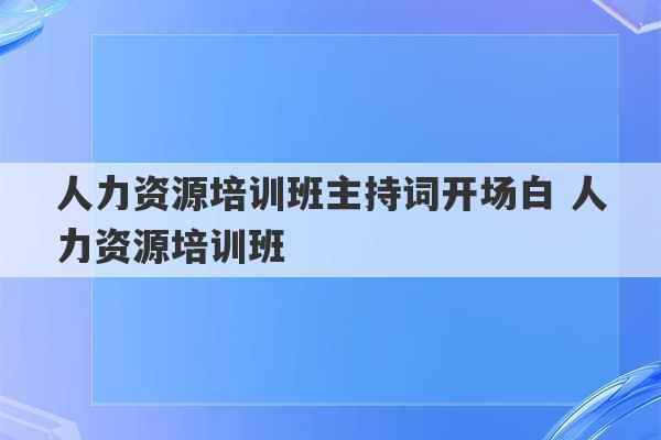 人力资源培训班主持词开场白 人力资源培训班