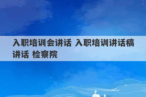 入职培训会讲话 入职培训讲话稿讲话 检察院