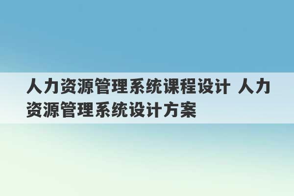 人力资源管理系统课程设计 人力资源管理系统设计方案