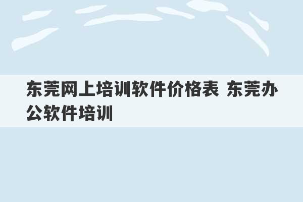 东莞网上培训软件价格表 东莞办公软件培训