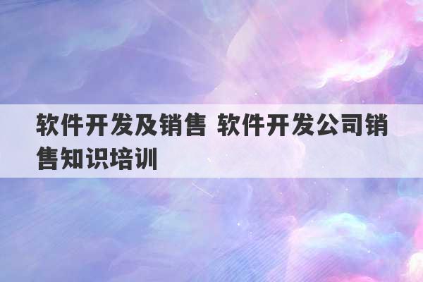 软件开发及销售 软件开发公司销售知识培训