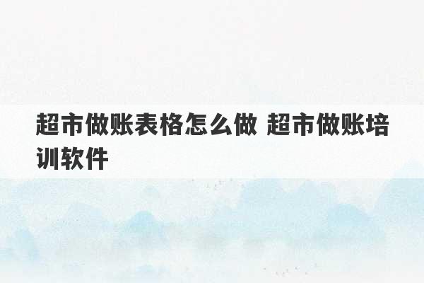 超市做账表格怎么做 超市做账培训软件