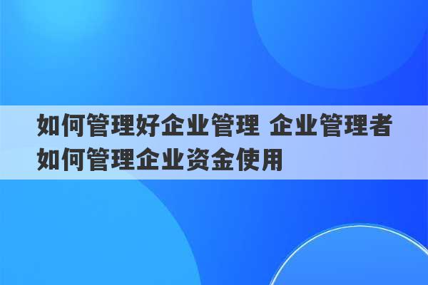 如何管理好企业管理 企业管理者如何管理企业资金使用