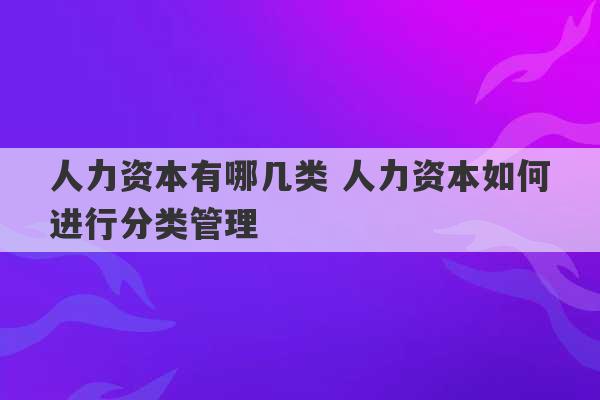 人力资本有哪几类 人力资本如何进行分类管理