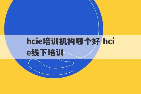 hcie培训机构哪个好 hcie线下培训