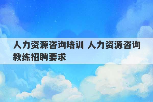 人力资源咨询培训 人力资源咨询教练招聘要求