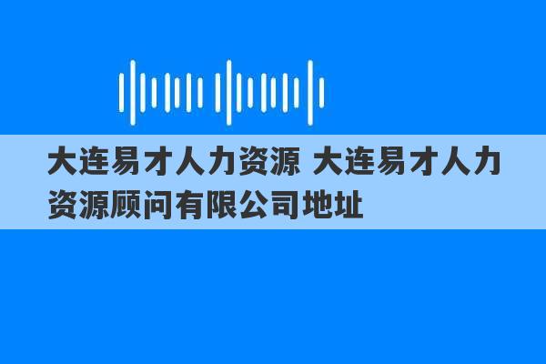 大连易才人力资源 大连易才人力资源顾问有限公司地址