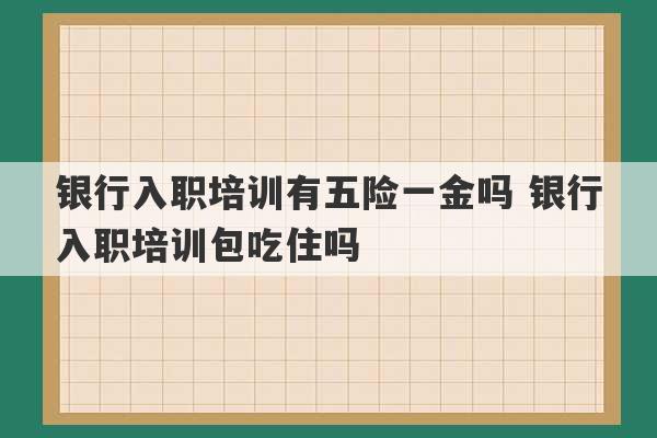 银行入职培训有五险一金吗 银行入职培训包吃住吗