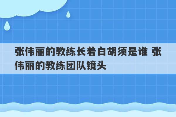 张伟丽的教练长着白胡须是谁 张伟丽的教练团队镜头