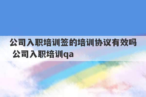 公司入职培训签的培训协议有效吗 公司入职培训qa