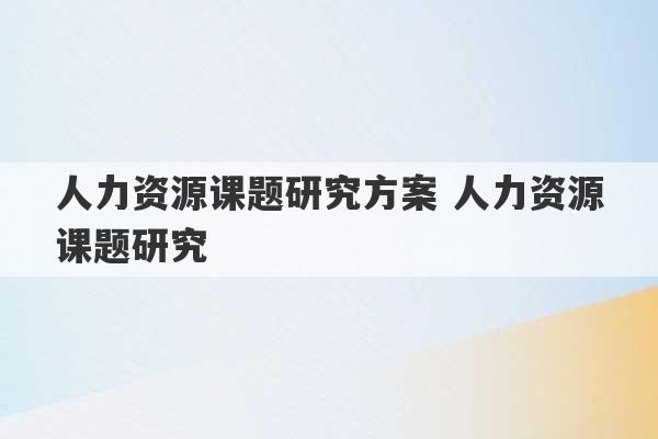 人力资源课题研究方案 人力资源课题研究