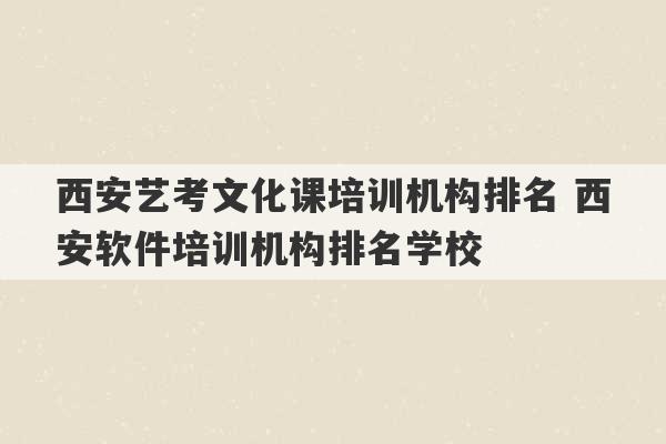 西安艺考文化课培训机构排名 西安软件培训机构排名学校