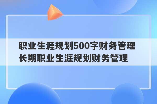 职业生涯规划500字财务管理 长期职业生涯规划财务管理