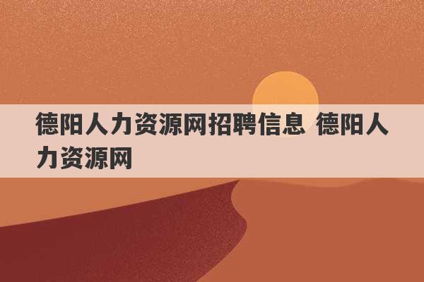 德阳人力资源网招聘信息 德阳人力资源网