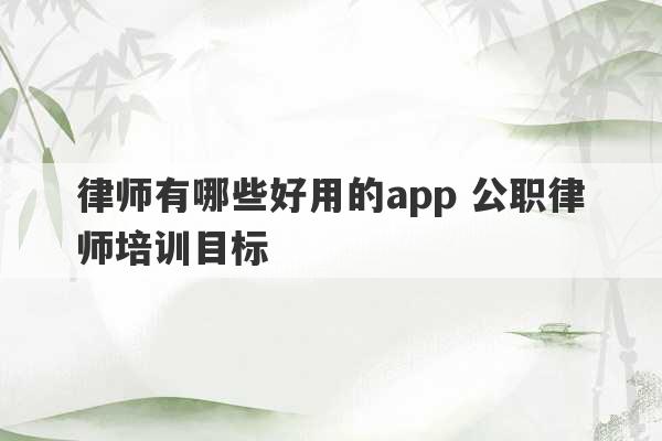 律师有哪些好用的app 公职律师培训目标