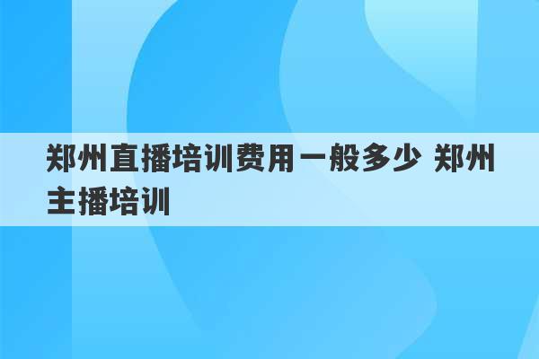 郑州直播培训费用一般多少 郑州主播培训