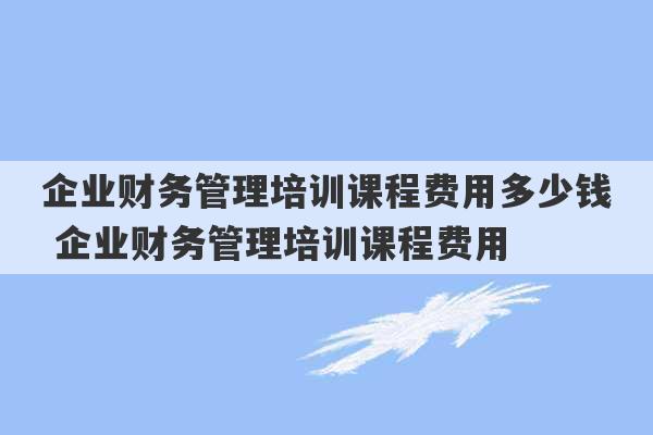 企业财务管理培训课程费用多少钱 企业财务管理培训课程费用