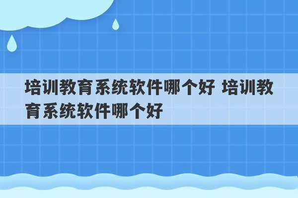 培训教育系统软件哪个好 培训教育系统软件哪个好