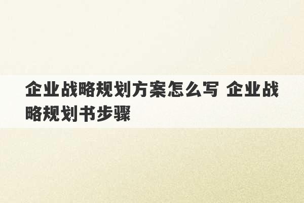 企业战略规划方案怎么写 企业战略规划书步骤