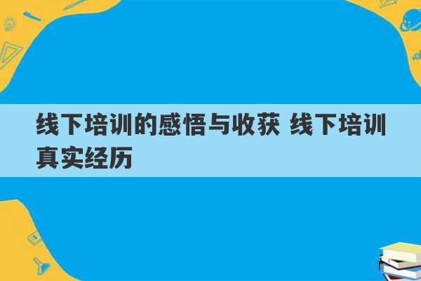 线下培训的感悟与收获 线下培训真实经历