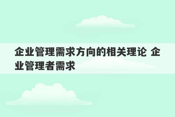 企业管理需求方向的相关理论 企业管理者需求