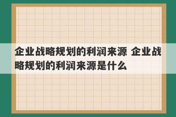 企业战略规划的利润来源 企业战略规划的利润来源是什么