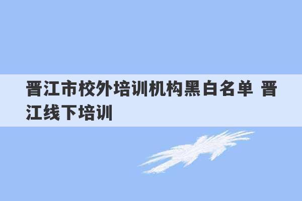 晋江市校外培训机构黑白名单 晋江线下培训