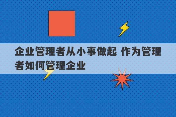 企业管理者从小事做起 作为管理者如何管理企业