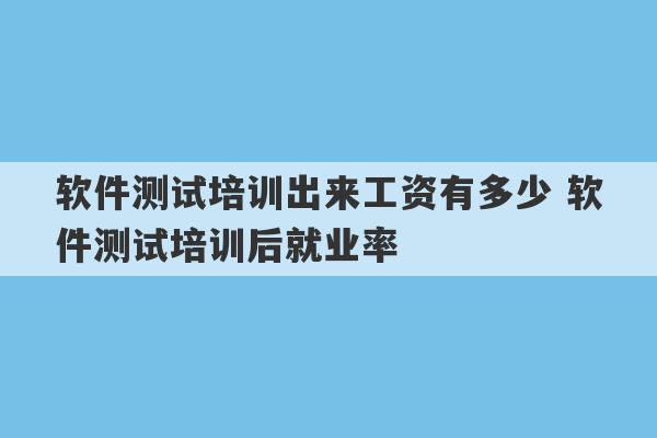 软件测试培训出来工资有多少 软件测试培训后就业率