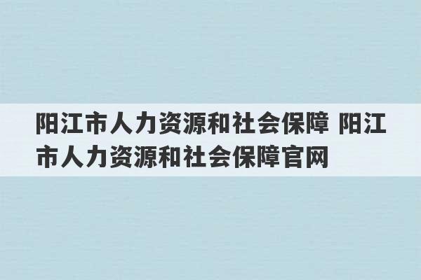 阳江市人力资源和社会保障 阳江市人力资源和社会保障官网