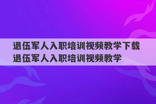 退伍军人入职培训视频教学下载 退伍军人入职培训视频教学