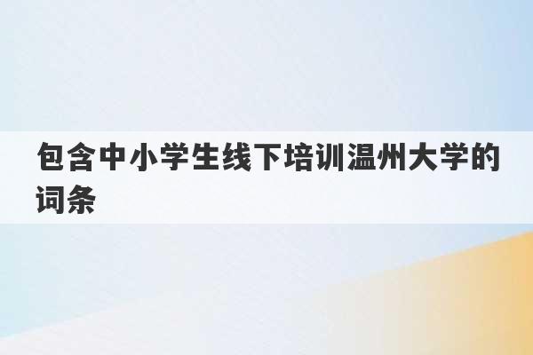 包含中小学生线下培训温州大学的词条