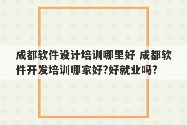 成都软件设计培训哪里好 成都软件开发培训哪家好?好就业吗?