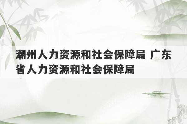 潮州人力资源和社会保障局 广东省人力资源和社会保障局