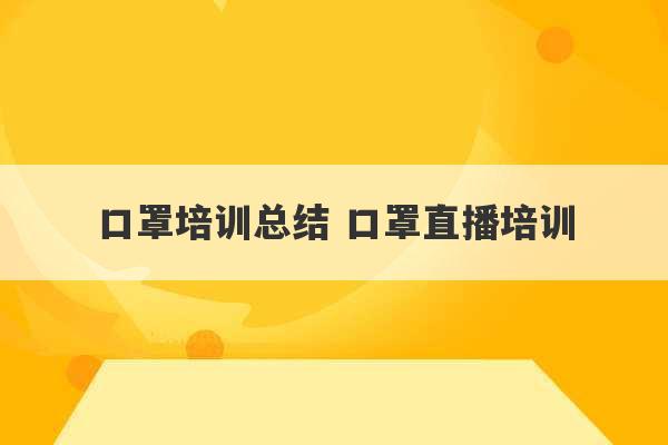 口罩培训总结 口罩直播培训