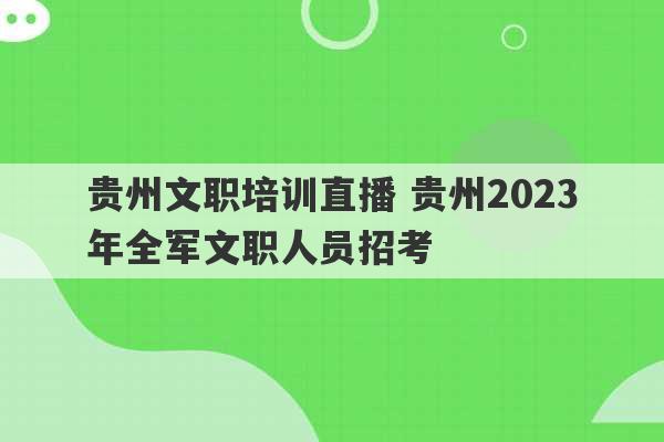 贵州文职培训直播 贵州2023
年全军文职人员招考