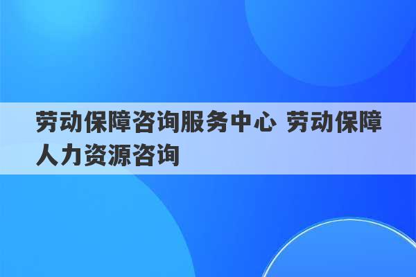 劳动保障咨询服务中心 劳动保障人力资源咨询