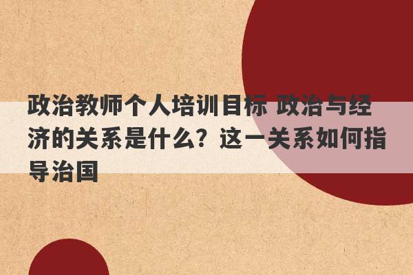 政治教师个人培训目标 政治与经济的关系是什么？这一关系如何指导治国