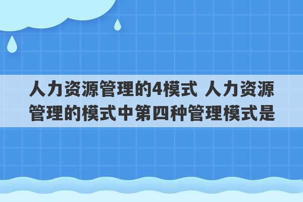 人力资源管理的4模式 人力资源管理的模式中第四种管理模式是