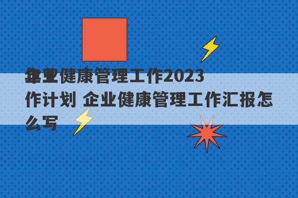 企业健康管理工作2023
年工作计划 企业健康管理工作汇报怎么写