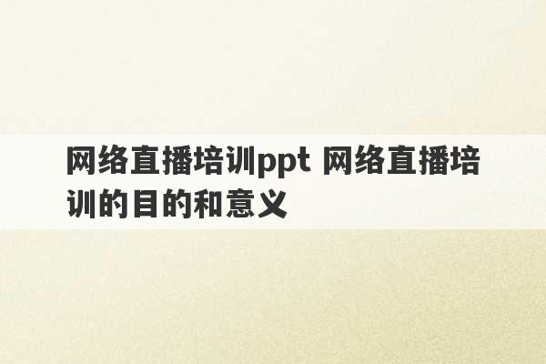 网络直播培训ppt 网络直播培训的目的和意义