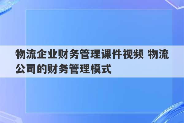 物流企业财务管理课件视频 物流公司的财务管理模式