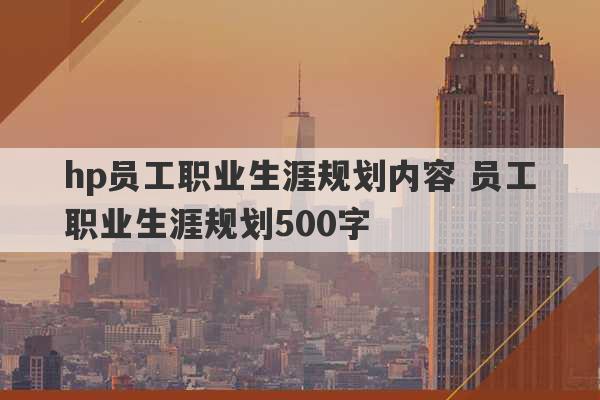 hp员工职业生涯规划内容 员工职业生涯规划500字