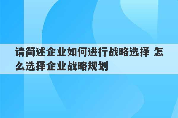 请简述企业如何进行战略选择 怎么选择企业战略规划