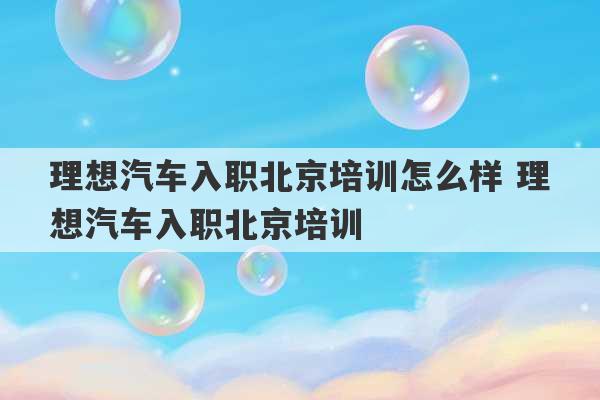 理想汽车入职北京培训怎么样 理想汽车入职北京培训