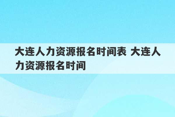 大连人力资源报名时间表 大连人力资源报名时间