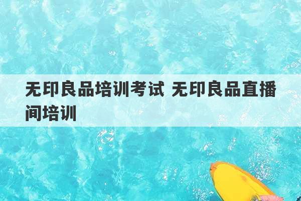 无印良品培训考试 无印良品直播间培训