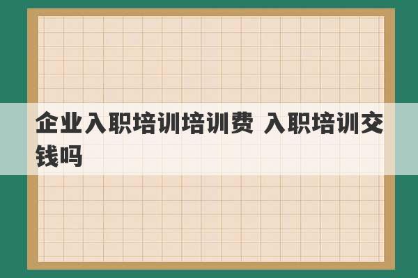 企业入职培训培训费 入职培训交钱吗