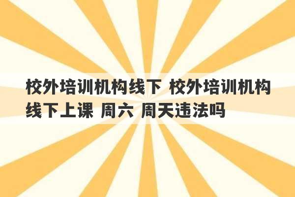 校外培训机构线下 校外培训机构线下上课 周六 周天违法吗