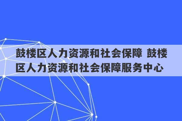 鼓楼区人力资源和社会保障 鼓楼区人力资源和社会保障服务中心